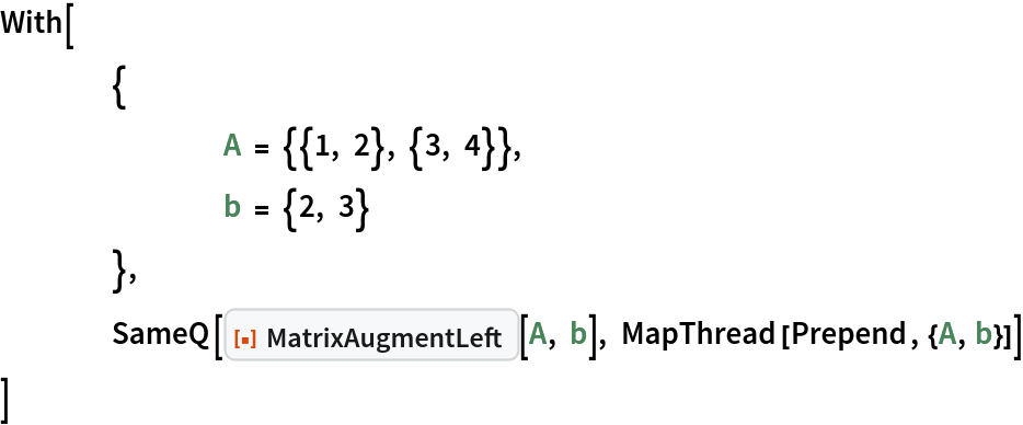 With[
 	{
  		A = {{1, 2}, {3, 4}},
  		b = {2, 3}
  	},
 	SameQ[ResourceFunction["MatrixAugmentLeft"][A, b], MapThread[Prepend, {A, b}]]
 ]
