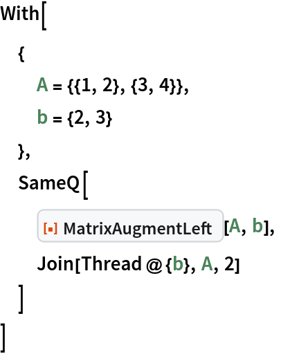 With[
 {
  A = {{1, 2}, {3, 4}},
  b = {2, 3}
  },
 SameQ[
  ResourceFunction["MatrixAugmentLeft"][A, b],
  Join[Thread@{b}, A, 2]
  ]
 ]