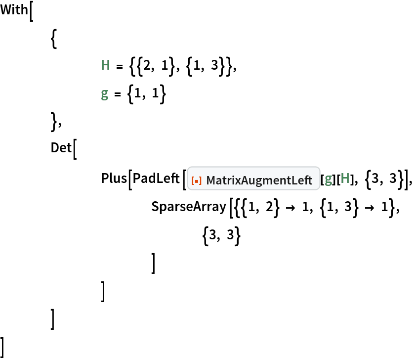With[
 	{
  		H = {{2, 1}, {1, 3}},
  		g = {1, 1}
  	},
 	Det[
  		Plus[PadLeft[ResourceFunction["MatrixAugmentLeft"][g][H], {3, 3}],
   			SparseArray[{{1, 2} -> 1, {1, 3} -> 1},
    				{3, 3}
    			]
   		]
  	]
 ]
