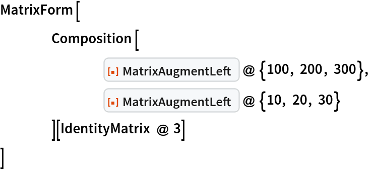 MatrixForm[
 	Composition[
   		ResourceFunction["MatrixAugmentLeft"] @ {100, 200, 300},
   		ResourceFunction["MatrixAugmentLeft"] @ {10, 20, 30}
   	][IdentityMatrix @ 3]
 ]