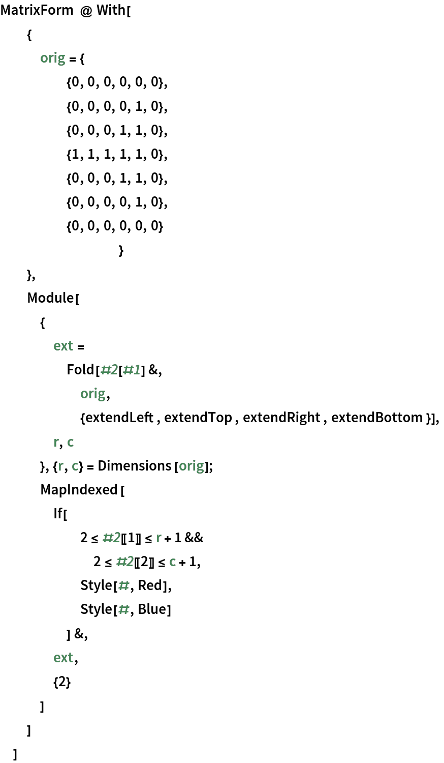 MatrixForm @ With[
  {
   orig = {
     {0, 0, 0, 0, 0, 0},
     {0, 0, 0, 0, 1, 0},
     {0, 0, 0, 1, 1, 0},
     {1, 1, 1, 1, 1, 0},
     {0, 0, 0, 1, 1, 0},
     {0, 0, 0, 0, 1, 0},
     {0, 0, 0, 0, 0, 0}
     	}
   },
  Module[
   {
    ext =
     Fold[#2[#1] &,
      orig,
      {extendLeft, extendTop, extendRight, extendBottom}],
    r, c
    }, {r, c} = Dimensions[orig];
   MapIndexed[
    If[
      2 <= #2[[1]] <= r + 1 &&
       2 <= #2[[2]] <= c + 1,
      Style[#, Red],
      Style[#, Blue]
      ] &,
    ext,
    {2}
    ]
   ]
  ]