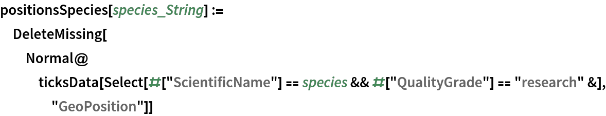 positionsSpecies[species_String] := DeleteMissing[
  Normal@ticksData[
    Select[#["ScientificName"] == species && #["QualityGrade"] == "research" &], "GeoPosition"]]