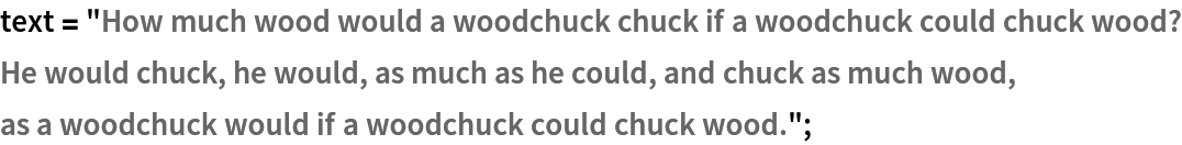 text = "How much wood would a woodchuck chuck if a woodchuck could chuck wood?
He would chuck, he would, as much as he could, and chuck as much wood,
as a woodchuck would if a woodchuck could chuck wood.";