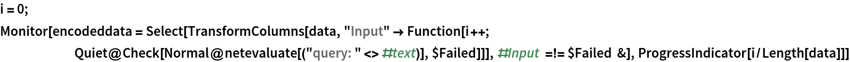 i = 0; Monitor[
 encodeddata = Select[TransformColumns[data, "Input" -> Function[i++; Quiet@Check[
        Normal@netevaluate[("query: " <> #text)], $Failed]]], #Input =!= $Failed &], ProgressIndicator[i/Length[data]]]