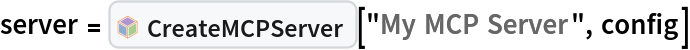 server = InterpretationBox[FrameBox[TagBox[TooltipBox[PaneBox[GridBox[List[List[GraphicsBox[List[Thickness[0.0025`], List[FaceForm[List[RGBColor[0.9607843137254902`, 0.5058823529411764`, 0.19607843137254902`], Opacity[1.`]]], FilledCurveBox[List[List[List[0, 2, 0], List[0, 1, 0], List[0, 1, 0], List[0, 1, 0], List[0, 1, 0]], List[List[0, 2, 0], List[0, 1, 0], List[0, 1, 0], List[0, 1, 0], List[0, 1, 0]], List[List[0, 2, 0], List[0, 1, 0], List[0, 1, 0], List[0, 1, 0], List[0, 1, 0], List[0, 1, 0]], List[List[0, 2, 0], List[1, 3, 3], List[0, 1, 0], List[1, 3, 3], List[0, 1, 0], List[1, 3, 3], List[0, 1, 0], List[1, 3, 3], List[1, 3, 3], List[0, 1, 0], List[1, 3, 3], List[0, 1, 0], List[1, 3, 3]]], List[List[List[205.`, 22.863691329956055`], List[205.`, 212.31669425964355`], List[246.01799774169922`, 235.99870109558105`], List[369.0710144042969`, 307.0436840057373`], List[369.0710144042969`, 117.59068870544434`], List[205.`, 22.863691329956055`]], List[List[30.928985595703125`, 307.0436840057373`], List[153.98200225830078`, 235.99870109558105`], List[195.`, 212.31669425964355`], List[195.`, 22.863691329956055`], List[30.928985595703125`, 117.59068870544434`], List[30.928985595703125`, 307.0436840057373`]], List[List[200.`, 410.42970085144043`], List[364.0710144042969`, 315.7036876678467`], List[241.01799774169922`, 244.65868949890137`], List[200.`, 220.97669792175293`], List[158.98200225830078`, 244.65868949890137`], List[35.928985595703125`, 315.7036876678467`], List[200.`, 410.42970085144043`]], List[List[376.5710144042969`, 320.03370475769043`], List[202.5`, 420.53370475769043`], List[200.95300006866455`, 421.42667961120605`], List[199.04699993133545`, 421.42667961120605`], List[197.5`, 420.53370475769043`], List[23.428985595703125`, 320.03370475769043`], List[21.882003784179688`, 319.1406993865967`], List[20.928985595703125`, 317.4896984100342`], List[20.928985595703125`, 315.7036876678467`], List[20.928985595703125`, 114.70369529724121`], List[20.928985595703125`, 112.91769218444824`], List[21.882003784179688`, 111.26669120788574`], List[23.428985595703125`, 110.37369346618652`], List[197.5`, 9.87369155883789`], List[198.27300024032593`, 9.426692008972168`], List[199.13700008392334`, 9.203690528869629`], List[200.`, 9.203690528869629`], List[200.86299991607666`, 9.203690528869629`], List[201.72699999809265`, 9.426692008972168`], List[202.5`, 9.87369155883789`], List[376.5710144042969`, 110.37369346618652`], List[378.1179962158203`, 111.26669120788574`], List[379.0710144042969`, 112.91769218444824`], List[379.0710144042969`, 114.70369529724121`], List[379.0710144042969`, 315.7036876678467`], List[379.0710144042969`, 317.4896984100342`], List[378.1179962158203`, 319.1406993865967`], List[376.5710144042969`, 320.03370475769043`]]]]], List[FaceForm[List[RGBColor[0.5529411764705883`, 0.6745098039215687`, 0.8117647058823529`], Opacity[1.`]]], FilledCurveBox[List[List[List[0, 2, 0], List[0, 1, 0], List[0, 1, 0], List[0, 1, 0]]], List[List[List[44.92900085449219`, 282.59088134765625`], List[181.00001525878906`, 204.0298843383789`], List[181.00001525878906`, 46.90887451171875`], List[44.92900085449219`, 125.46986389160156`], List[44.92900085449219`, 282.59088134765625`]]]]], List[FaceForm[List[RGBColor[0.6627450980392157`, 0.803921568627451`, 0.5686274509803921`], Opacity[1.`]]], FilledCurveBox[List[List[List[0, 2, 0], List[0, 1, 0], List[0, 1, 0], List[0, 1, 0]]], List[List[List[355.0710144042969`, 282.59088134765625`], List[355.0710144042969`, 125.46986389160156`], List[219.`, 46.90887451171875`], List[219.`, 204.0298843383789`], List[355.0710144042969`, 282.59088134765625`]]]]], List[FaceForm[List[RGBColor[0.6901960784313725`, 0.5882352941176471`, 0.8117647058823529`], Opacity[1.`]]], FilledCurveBox[List[List[List[0, 2, 0], List[0, 1, 0], List[0, 1, 0], List[0, 1, 0]]], List[List[List[200.`, 394.0606994628906`], List[336.0710144042969`, 315.4997024536133`], List[200.`, 236.93968200683594`], List[63.928985595703125`, 315.4997024536133`], List[200.`, 394.0606994628906`]]]]]], List[Rule[BaselinePosition, Scaled[0.15`]], Rule[ImageSize, 10], Rule[ImageSize, 15]]], StyleBox[RowBox[List["CreateMCPServer", " "]], Rule[ShowAutoStyles, False], Rule[ShowStringCharacters, False], Rule[FontSize, Times[0.9`, Inherited]], Rule[FontColor, GrayLevel[0.1`]]]]], Rule[GridBoxSpacings, List[Rule["Columns", List[List[0.25`]]]]]], Rule[Alignment, List[Left, Baseline]], Rule[BaselinePosition, Baseline], Rule[FrameMargins, List[List[3, 0], List[0, 0]]], Rule[BaseStyle, List[Rule[LineSpacing, List[0, 0]], Rule[LineBreakWithin, False]]]], RowBox[List["PacletSymbol", "[", RowBox[List["\"Wolfram/AgentTools\"", ",", "\"Wolfram`AgentTools`CreateMCPServer\""]], "]"]], Rule[TooltipStyle, List[Rule[ShowAutoStyles, True], Rule[ShowStringCharacters, True]]]], Function[Annotation[Slot[1], Style[Defer[PacletSymbol["Wolfram/AgentTools", "Wolfram`AgentTools`CreateMCPServer"]], Rule[ShowStringCharacters, True]], "Tooltip"]]], Rule[Background, RGBColor[0.968`, 0.976`, 0.984`]], Rule[BaselinePosition, Baseline], Rule[DefaultBaseStyle, List[]], Rule[FrameMargins, List[List[0, 0], List[1, 1]]], Rule[FrameStyle, RGBColor[0.831`, 0.847`, 0.85`]], Rule[RoundingRadius, 4]], PacletSymbol["Wolfram/AgentTools", "Wolfram`AgentTools`CreateMCPServer"], Rule[Selectable, False], Rule[SelectWithContents, True], Rule[BoxID, "PacletSymbolBox"]]["My MCP Server", config]