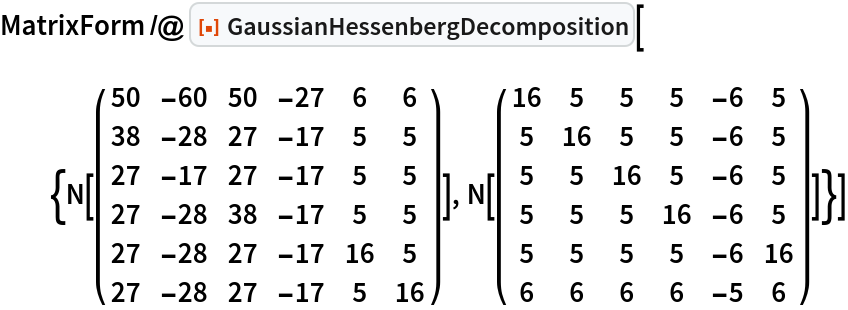 MatrixForm /@ ResourceFunction["GaussianHessenbergDecomposition"][{N[( {
      {50, -60, 50, -27, 6, 6},
      {38, -28, 27, -17, 5, 5},
      {27, -17, 27, -17, 5, 5},
      {27, -28, 38, -17, 5, 5},
      {27, -28, 27, -17, 16, 5},
      {27, -28, 27, -17, 5, 16}
     } )], N[( {
      {16, 5, 5, 5, -6, 5},
      {5, 16, 5, 5, -6, 5},
      {5, 5, 16, 5, -6, 5},
      {5, 5, 5, 16, -6, 5},
      {5, 5, 5, 5, -6, 16},
      {6, 6, 6, 6, -5, 6}
     } )]}]