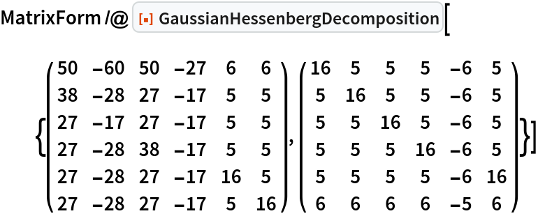 MatrixForm /@ ResourceFunction["GaussianHessenbergDecomposition"][{( {
     {50, -60, 50, -27, 6, 6},
     {38, -28, 27, -17, 5, 5},
     {27, -17, 27, -17, 5, 5},
     {27, -28, 38, -17, 5, 5},
     {27, -28, 27, -17, 16, 5},
     {27, -28, 27, -17, 5, 16}
    } ), ( {
     {16, 5, 5, 5, -6, 5},
     {5, 16, 5, 5, -6, 5},
     {5, 5, 16, 5, -6, 5},
     {5, 5, 5, 16, -6, 5},
     {5, 5, 5, 5, -6, 16},
     {6, 6, 6, 6, -5, 6}
    } )}]