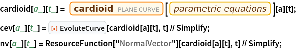 cardioid[a_][t_] = Entity["PlaneCurve", "Cardioid"][
     EntityProperty["PlaneCurve", "ParametricEquations"]][a][t];
cev[a_][t_] = ResourceFunction["EvoluteCurve"][cardioid[a][t], t] // Simplify;
nv[a_][t_] = ResourceFunction["NormalVector"][cardioid[a][t], t] // Simplify;
