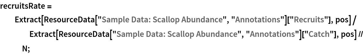 recruitsRate = Extract[ResourceData[\!\(\*
TagBox["\"\<Sample Data: Scallop Abundance\>\"",
#& ,
BoxID -> "ResourceTag-Sample Data: Scallop Abundance-Input",
AutoDelete->True]\), "Annotations"]["Recruits"], pos]/
    Extract[ResourceData[\!\(\*
TagBox["\"\<Sample Data: Scallop Abundance\>\"",
#& ,
BoxID -> "ResourceTag-Sample Data: Scallop Abundance-Input",
AutoDelete->True]\), "Annotations"]["Catch"], pos] // N;