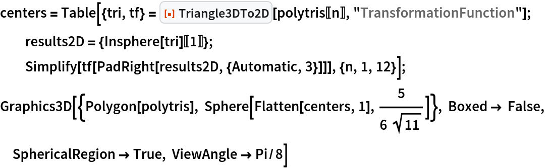 centers = Table[{tri, tf} = ResourceFunction["Triangle3DTo2D"][polytris[[n]], "TransformationFunction"]; results2D = {Insphere[tri][[1]]}; Simplify[tf[PadRight[results2D, {Automatic, 3}]]], {n, 1, 12}]; Graphics3D[{Polygon[polytris], Sphere[Flatten[centers, 1], 5/(6 Sqrt[11])]}, Boxed -> False, SphericalRegion -> True, ViewAngle -> Pi/8]