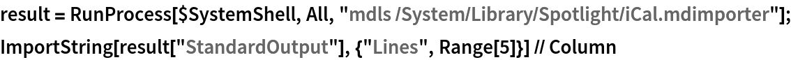 result = RunProcess[$SystemShell, All, "mdls /System/Library/Spotlight/iCal.mdimporter"];
ImportString[result["StandardOutput"], {"Lines", Range[5]}] // Column