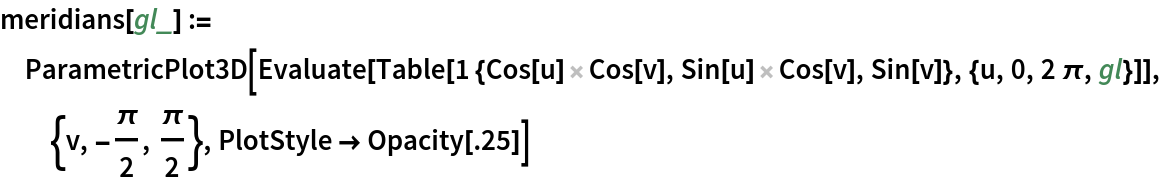 meridians[gl_] := ParametricPlot3D[
  Evaluate[Table[
    1 {Cos[u] Cos[v], Sin[u] Cos[v], Sin[v]}, {u, 0, 2 \[Pi], gl}]], {v, -(\[Pi]/2), \[Pi]/2}, PlotStyle -> Opacity[.25]]