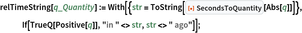 relTimeString[q_Quantity] := With[{str = ToString[ResourceFunction["SecondsToQuantity"][Abs[q]]]}, If[TrueQ[Positive[q]], "in " <> str, str <> " ago"]];