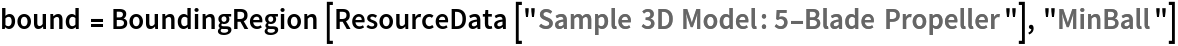 bound = BoundingRegion[ResourceData[\!\(\*
TagBox["\"\<Sample 3D Model: 5-Blade Propeller\>\"",
#& ,
BoxID -> "ResourceTag-Sample 3D Model: 5-Blade Propeller-Input",
AutoDelete->True]\)], "MinBall"]