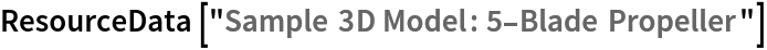 ResourceData[\!\(\*
TagBox["\"\<Sample 3D Model: 5-Blade Propeller\>\"",
#& ,
BoxID -> "ResourceTag-Sample 3D Model: 5-Blade Propeller-Input",
AutoDelete->True]\)]