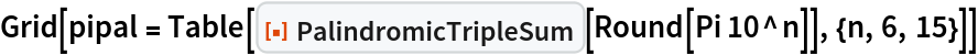 Grid[pipal = Table[ResourceFunction["PalindromicTripleSum"][Round[Pi 10^n]], {n, 6, 15}]]