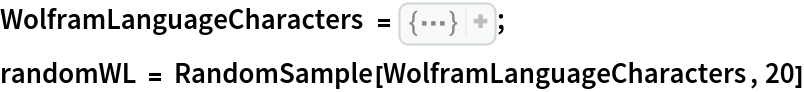WolframLanguageCharacters = {"á", "ā", "ă", "ä", "æ", "à", "â", "\[Aleph]", "\[AliasDelimiter]", "\[AliasIndicator]", "\[Alpha]", "\[AltKey]", "\[And]", "\[Angle]", "\[Angstrom]", "å", "\[AscendingEllipsis]", "ã", "\[Backslash]", "\[BeamedEighthNote]",
    "\[BeamedSixteenthNote]", "\[Because]", "\[Bet]", "\[Beta]", "˘", "\[Bullet]", "ć", "\[Cap]", "Á", "Ā", "Ă", "Ä", "Æ", "À", "Â", "\[CapitalAlpha]", "Å", "Ã", "\[CapitalBeta]", "Ć", "Ç", "Č", "\[CapitalChi]", "\[CapitalDelta]", "\[CapitalDifferentialD]", "\[CapitalDigamma]", "É", "Ē", "Ĕ", "Ë", "È", "Ê", "\[CapitalEpsilon]", "\[CapitalEta]", "Ð", "\[CapitalGamma]", "Í", "Ĭ", "Ï", "Ì", "Î", "\[CapitalIota]", "\[CapitalKappa]", "\[CapitalKoppa]", "\[CapitalLambda]", "Ł", "\[CapitalMu]", "Ñ", "\[CapitalNu]", "Ó", "Ő", "Ö", "Ò", "Ô", "\[CapitalOmega]", "\[CapitalOmicron]", "Ø", "Õ", "\[CapitalPhi]", "\[CapitalPi]", "\[CapitalPsi]", "\[CapitalRho]", "\[CapitalSampi]", "Š", "\[CapitalSigma]", "\[CapitalStigma]", "\[CapitalTau]", "\[CapitalTheta]", "Þ", "Ú", "Ű", "Ü", "Ù", "Û", "\[CapitalUpsilon]", "\[CapitalXi]", "Ý", "\[CapitalZeta]", "ç", "¸", "¢", "\[CenterDot]", "\[CenterEllipsis]", "č", "\[Checkmark]",
    "\[Chi]", "\[CircleDot]", "\[CircleMinus]", "\[CirclePlus]", "\[CircleTimes]", "\[ClockwiseContourIntegral]", """, "'", "\[CloverLeaf]", "\[ClubSuit]", "\[Colon]", "\[CommandKey]", "\[Congruent]", "\[Conjugate]", "\[ConjugateTranspose]", "\[ConstantC]", "\[Continuation]", "\[ContourIntegral]", "\[ControlKey]", "\[Coproduct]", "©", "\[CounterClockwiseContourIntegral]", "\[Cross]", "\[Cup]", "\[CupCap]", "\[CurlyCapitalUpsilon]", "\[CurlyEpsilon]", "\[CurlyKappa]", "\[CurlyPhi]", "\[CurlyPi]", "\[CurlyRho]", "\[CurlyTheta]", "¤", "\[Dagger]", "\[Dalet]", "\[Dash]", "°", "\[Del]", "\[DeleteKey]", "\[Delta]", "\[DescendingEllipsis]", "\[Diameter]", "\[Diamond]", "\[DiamondSuit]", "\[DifferentialD]", "\[Digamma]", "/", "\[DotEqual]", "ı", "\[DotlessJ]", "\[DottedSquare]", "\[DoubleContourIntegral]", "\[DoubleDagger]", "\[DoubledGamma]", "\[DoubleDownArrow]", "\[DoubledPi]", "\[DoubleLeftArrow]", "\[DoubleLeftRightArrow]", "\[DoubleLeftTee]", "\[DoubleLongLeftArrow]", "\[DoubleLongLeftRightArrow]", "\[DoubleLongRightArrow]", "\[DoublePrime]", "\[DoubleRightArrow]", "\[DoubleRightTee]", "\[DoubleStruckA]", "\[DoubleStruckB]", "\[DoubleStruckC]", "\[DoubleStruckCapitalA]", "\[DoubleStruckCapitalB]", "\[DoubleStruckCapitalC]", "\[DoubleStruckCapitalD]", "\[DoubleStruckCapitalE]", "\[DoubleStruckCapitalF]", "\[DoubleStruckCapitalG]", "\[DoubleStruckCapitalH]", "\[DoubleStruckCapitalI]", "\[DoubleStruckCapitalJ]", "\[DoubleStruckCapitalK]", "\[DoubleStruckCapitalL]", "\[DoubleStruckCapitalM]", "\[DoubleStruckCapitalN]", "\[DoubleStruckCapitalO]", "\[DoubleStruckCapitalP]", "\[DoubleStruckCapitalQ]", "\[DoubleStruckCapitalR]", "\[DoubleStruckCapitalS]", "\[DoubleStruckCapitalT]", "\[DoubleStruckCapitalU]", "\[DoubleStruckCapitalV]", "\[DoubleStruckCapitalW]", "\[DoubleStruckCapitalX]", "\[DoubleStruckCapitalY]", "\[DoubleStruckCapitalZ]", "\[DoubleStruckD]", "\[DoubleStruckE]", "\[DoubleStruckEight]", "\[DoubleStruckF]", "\[DoubleStruckFive]", "\[DoubleStruckFour]", "\[DoubleStruckG]", "\[DoubleStruckH]", "\[DoubleStruckI]", "\[DoubleStruckJ]", "\[DoubleStruckK]", "\[DoubleStruckL]", "\[DoubleStruckM]", "\[DoubleStruckN]", "\[DoubleStruckNine]", "\[DoubleStruckO]", "\[DoubleStruckOne]", "\[DoubleStruckP]", "\[DoubleStruckQ]", "\[DoubleStruckR]", "\[DoubleStruckS]", "\[DoubleStruckSeven]", "\[DoubleStruckSix]", "\[DoubleStruckT]", "\[DoubleStruckThree]", "\[DoubleStruckTwo]", "\[DoubleStruckU]", "\[DoubleStruckV]", "\[DoubleStruckW]", "\[DoubleStruckX]", "\[DoubleStruckY]", "\[DoubleStruckZ]", "\[DoubleStruckZero]", "\[DoubleUpArrow]", "\[DoubleUpDownArrow]", "\[DoubleVerticalBar]",
    "\[DownArrow]", "\[DownArrowBar]", "\[DownArrowUpArrow]", "\[DownBreve]", "¡", "\[DownLeftRightVector]", "\[DownLeftTeeVector]", "\[DownLeftVector]", "\[DownLeftVectorBar]", "\[DownPointer]", "¿", "\[DownRightTeeVector]", "\[DownRightVector]", "\[DownRightVectorBar]", "\[DownTee]", "\[DownTeeArrow]", "é", "\[Earth]", "ē", "ĕ", "ë", "è", "ê", "\[EighthNote]", "\[Element]",
    "\[Ellipsis]", "\[EmptyCircle]", "\[EmptyDiamond]", "\[EmptyDownTriangle]", "\[EmptyRectangle]", "\[EmptySet]", "\[EmptySmallCircle]", "\[EmptySmallSquare]", "\[EmptySquare]", "\[EmptyUpTriangle]", "\[EmptyVerySmallSquare]", "\[EnterKey]", "\[EntityEnd]", "\[EntityStart]", "\[Epsilon]", "==", "\[EqualTilde]", "\[Equilibrium]", "\[ErrorIndicator]", "\[EscapeKey]", "\[Eta]", "ð", "€", "\[Exists]", "E", "\[FiLigature]", "\[FilledCircle]", "\[FilledDiamond]", "\[FilledDownTriangle]", "\[FilledLeftTriangle]", "\[FilledRectangle]", "\[FilledRightTriangle]", "\[FilledSmallCircle]", "\[FilledSmallSquare]", "\[FilledSquare]", "\[FilledUpTriangle]", "\[FilledVerySmallSquare]", "\[FinalSigma]",
    "\[FirstPage]", "\[FivePointedStar]", "\[Flat]", "\[FlLigature]", "ƒ", "\[ForAll]", "\[FreakedSmiley]", "\[Gamma]", "\[Gimel]", "\[GothicA]", "\[GothicB]", "\[GothicC]", "\[GothicCapitalA]", "\[GothicCapitalB]", "\[GothicCapitalC]", "\[GothicCapitalD]", "\[GothicCapitalE]", "\[GothicCapitalF]", "\[GothicCapitalG]", "\[GothicCapitalH]", "\[GothicCapitalI]", "\[GothicCapitalJ]", "\[GothicCapitalK]", "\[GothicCapitalL]", "\[GothicCapitalM]", "\[GothicCapitalN]", "\[GothicCapitalO]", "\[GothicCapitalP]", "\[GothicCapitalQ]", "\[GothicCapitalR]", "\[GothicCapitalS]", "\[GothicCapitalT]", "\[GothicCapitalU]", "\[GothicCapitalV]", "\[GothicCapitalW]", "\[GothicCapitalX]", "\[GothicCapitalY]", "\[GothicCapitalZ]", "\[GothicD]", "\[GothicE]", "\[GothicEight]", "\[GothicF]", "\[GothicFive]", "\[GothicFour]", "\[GothicG]", "\[GothicH]", "\[GothicI]", "\[GothicJ]", "\[GothicK]", "\[GothicL]", "\[GothicM]", "\[GothicN]", "\[GothicNine]", "\[GothicO]", "\[GothicOne]", "\[GothicP]", "\[GothicQ]", "\[GothicR]", "\[GothicS]", "\[GothicSeven]", "\[GothicSix]", "\[GothicT]", "\[GothicThree]", "\[GothicTwo]", "\[GothicU]", "\[GothicV]", "\[GothicW]", "\[GothicX]", "\[GothicY]", "\[GothicZ]", "\[GothicZero]", "\[GrayCircle]", "\[GraySquare]", ">=", "\[GreaterEqualLess]", "\[GreaterFullEqual]", "\[GreaterGreater]", "\[GreaterLess]", "\[GreaterSlantEqual]", "\[GreaterTilde]", "ˇ", "\[HappySmiley]", "\[HBar]", "\[HeartSuit]", "\[HermitianConjugate]", "\[HorizontalLine]", "\[HumpDownHump]", "\[HumpEqual]", "-", "í", "ĭ", "ï", "ì", "î", "I", "\[ImaginaryJ]", "\[Implies]", "\[Integral]", "\[Intersection]", "\[Iota]", "\[Jupiter]", "\[Kappa]", "\[KernelIcon]", "\[Koppa]", "\[Lambda]", "\[LastPage]", "\[LeftAngleBracket]", "\[LeftArrow]", "\[LeftArrowBar]", "\[LeftArrowRightArrow]", "\[LeftBracketingBar]", "\[LeftCeiling]",
    "[[", "\[LeftDoubleBracketingBar]", "\[LeftDownTeeVector]", "\[LeftDownVector]", "\[LeftDownVectorBar]", "\[LeftFloor]", "«", "\[LeftModified]", "\[LeftPointer]", "\[LeftRightArrow]", "\[LeftRightVector]", "<<", "\[LeftTee]", "\[LeftTeeArrow]", "\[LeftTeeVector]", "\[LeftTriangle]", "\[LeftTriangleBar]", "\[LeftTriangleEqual]", "\[LeftUpDownVector]", "\[LeftUpTeeVector]", "\[LeftUpVector]", "\[LeftUpVectorBar]", "\[LeftVector]", "\[LeftVectorBar]", "<=", "\[LessEqualGreater]", "\[LessFullEqual]", "\[LessGreater]", "\[LessLess]", "\[LessSlantEqual]", "\[LessTilde]", "\[LetterSpace]", "\[LightBulb]", "\[LongDash]", "==", "\[LongLeftArrow]", "\[LongLeftRightArrow]", "\[LongRightArrow]", "\[LowerLeftArrow]", "\[LowerRightArrow]", "ł", "\[Mars]", "\[MathematicaIcon]", "\[MeasuredAngle]", "\[Mercury]", "\[Mho]", "µ", "\[MinusPlus]", "\[Mu]", "\[Nand]", "\[Natural]", "\[Neptune]", "\[NestedGreaterGreater]", "\[NestedLessLess]", "\[NeutralSmiley]",
    "\[Nor]", "\[Not]", "\[NotCongruent]", "\[NotCupCap]", "\[NotDoubleVerticalBar]", "\[NotElement]", "!=", "\[NotEqualTilde]", "\[NotExists]", "\[NotGreater]", "\[NotGreaterEqual]", "\[NotGreaterFullEqual]", "\[NotGreaterGreater]", "\[NotGreaterLess]", "\[NotGreaterSlantEqual]", "\[NotGreaterTilde]", "\[NotHumpDownHump]", "\[NotHumpEqual]", "\[NotLeftTriangle]", "\[NotLeftTriangleBar]", "\[NotLeftTriangleEqual]", "\[NotLess]", "\[NotLessEqual]", "\[NotLessFullEqual]", "\[NotLessGreater]", "\[NotLessLess]", "\[NotLessSlantEqual]", "\[NotLessTilde]", "\[NotNestedGreaterGreater]", "\[NotNestedLessLess]", "\[NotPrecedes]", "\[NotPrecedesEqual]", "\[NotPrecedesSlantEqual]", "\[NotPrecedesTilde]", "\[NotReverseElement]", "\[NotRightTriangle]", "\[NotRightTriangleBar]", "\[NotRightTriangleEqual]", "\[NotSquareSubset]", "\[NotSquareSubsetEqual]", "\[NotSquareSuperset]", "\[NotSquareSupersetEqual]", "\[NotSubset]", "\[NotSubsetEqual]", "\[NotSucceeds]", "\[NotSucceedsEqual]", "\[NotSucceedsSlantEqual]", "\[NotSucceedsTilde]", "\[NotSuperset]", "\[NotSupersetEqual]", "\[NotTilde]", "\[NotTildeEqual]", "\[NotTildeFullEqual]", "\[NotTildeTilde]", "\[NotVerticalBar]", "ñ", "\[Nu]", "\[Null]", "\[NumberSign]", "ó", "ő", "ö", "ò", "ô", "\[Omega]", "\[Omicron]",
    """, "'", "\[OptionKey]", "\[Or]", "ø", "õ", "\[OverBrace]", "\[OverBracket]", "\[OverParenthesis]", "¶", "\[PartialD]", "\[Phi]", "\[Pi]", "\[Piecewise]", "\[Placeholder]", "\[PlusMinus]", "\[Pluto]", "\[Precedes]", "\[PrecedesEqual]", "\[PrecedesSlantEqual]", "\[PrecedesTilde]", "\[Prime]", "\[Product]", "\[Proportion]", "\[Proportional]", "\[Psi]", "\[QuarterNote]", "&", "@", "`", "\\", ":", ",", "-", "$", ".", "=", "!", ">", "{", "[", "(", "<", "#", "%", "+", "?", "'", "}", "]", ")", ";", "/", " ", "*", "~", "_", "|", "^", "®", "\[ReturnIndicator]", "\[ReturnKey]", "\[ReverseDoublePrime]", "\[ReverseElement]", "\[ReverseEquilibrium]", "\[ReversePrime]", "\[ReverseUpEquilibrium]", "\[Rho]", "\[RightAngle]", "\[RightAngleBracket]", "\[RightArrow]", "\[RightArrowBar]", "\[RightArrowLeftArrow]", "\[RightBracketingBar]", "\[RightCeiling]", "]]", "\[RightDoubleBracketingBar]", "\[RightDownTeeVector]", "\[RightDownVector]", "\[RightDownVectorBar]", "\[RightFloor]", "»", "\[RightModified]", "\[RightPointer]", ">>", "\[RightTee]", "\[RightTeeArrow]", "\[RightTeeVector]", "\[RightTriangle]", "\[RightTriangleBar]", "\[RightTriangleEqual]", "\[RightUpDownVector]", "\[RightUpTeeVector]", "\[RightUpVector]", "\[RightUpVectorBar]", "\[RightVector]", "\[RightVectorBar]", "\[RoundImplies]", "\[RoundSpaceIndicator]", "->", ":>", "\[SadSmiley]", "\[Sampi]", "\[Saturn]", "\[ScriptA]", "\[ScriptB]", "\[ScriptC]", "\[ScriptCapitalA]", "\[ScriptCapitalB]", "\[ScriptCapitalC]", "\[ScriptCapitalD]", "\[ScriptCapitalE]", "\[ScriptCapitalF]", "\[ScriptCapitalG]", "\[ScriptCapitalH]", "\[ScriptCapitalI]", "\[ScriptCapitalJ]", "\[ScriptCapitalK]", "\[ScriptCapitalL]", "\[ScriptCapitalM]", "\[ScriptCapitalN]", "\[ScriptCapitalO]", "\[ScriptCapitalP]", "\[ScriptCapitalQ]", "\[ScriptCapitalR]", "\[ScriptCapitalS]", "\[ScriptCapitalT]", "\[ScriptCapitalU]", "\[ScriptCapitalV]", "\[ScriptCapitalW]", "\[ScriptCapitalX]", "\[ScriptCapitalY]", "\[ScriptCapitalZ]", "\[ScriptD]", "\[ScriptDotlessI]", "\[ScriptDotlessJ]", "\[ScriptE]", "\[ScriptEight]", "\[ScriptF]", "\[ScriptFive]", "\[ScriptFour]", "\[ScriptG]", "\[ScriptH]", "\[ScriptI]", "\[ScriptJ]", "\[ScriptK]", "\[ScriptL]", "\[ScriptM]", "\[ScriptN]", "\[ScriptNine]", "\[ScriptO]", "\[ScriptOne]", "\[ScriptP]", "\[ScriptQ]", "\[ScriptR]", "\[ScriptS]", "\[ScriptSeven]", "\[ScriptSix]", "\[ScriptT]", "\[ScriptThree]", "\[ScriptTwo]", "\[ScriptU]", "\[ScriptV]", "\[ScriptW]", "\[ScriptX]", "\[ScriptY]", "\[ScriptZ]", "\[ScriptZero]", "§", "\[SelectionPlaceholder]", "š", "\[Sharp]", "\[ShortLeftArrow]", "\[ShortRightArrow]", "\[Sigma]", "\[SixPointedStar]", "\[SkeletonIndicator]", "\[SmallCircle]", "\[SpaceKey]", "\[SpadeSuit]", "\[SpanFromAbove]", "\[SpanFromBoth]", "\[SpanFromLeft]", "\[SphericalAngle]", "\[Sqrt]", "\[Square]", "\[SquareIntersection]", "\[SquareSubset]", "\[SquareSubsetEqual]",
    "\[SquareSuperset]", "\[SquareSupersetEqual]", "\[SquareUnion]", "\[Star]", "£", "\[Stigma]", "\[Subset]", "\[SubsetEqual]", "\[Succeeds]", "\[SucceedsEqual]", "\[SucceedsSlantEqual]", "\[SucceedsTilde]", "\[SuchThat]", "\[Sum]", "\[Superset]", "\[SupersetEqual]", "\[SystemEnterKey]", "ß", "\[TabKey]", "\[Tau]", "\[Therefore]", "\[Theta]", "þ", "\[Tilde]", "\[TildeEqual]", "\[TildeFullEqual]", "\[TildeTilde]", "*", "\[Trademark]", "\[Transpose]", "ú", "ű", "ü", "ù", "û", "\[UnderBrace]", "\[UnderBracket]", "\[UnderParenthesis]", "\[Union]", "\[UnionPlus]", "\[UpArrow]", "\[UpArrowBar]", "\[UpArrowDownArrow]", "\[UpDownArrow]", "\[UpEquilibrium]", "\[UpperLeftArrow]", "\[UpperRightArrow]", "\[UpPointer]", "\[Upsilon]", "\[UpTee]", "\[UpTeeArrow]", "\[Uranus]", "\[Vee]", "\[Venus]", "\[VerticalBar]", "\[VerticalEllipsis]", "\[VerticalLine]", "\[VerticalSeparator]", "\[VerticalTilde]", "\[WarningSign]", "\[WatchIcon]", "\[Wedge]", "\[WeierstrassP]", "\[Wolf]", "\[Xi]", "\[Xor]", "ý", "ÿ", "¥", "\[Zeta]", "\[Infinity]"};
randomWL = RandomSample[WolframLanguageCharacters, 20]