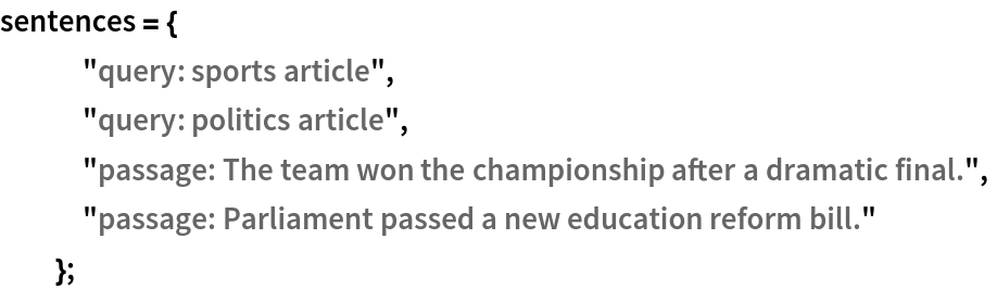 sentences = {
   "query: sports article",
   "query: politics article",
   "passage: The team won the championship after a dramatic final.",
   "passage: Parliament passed a new education reform bill."
   };