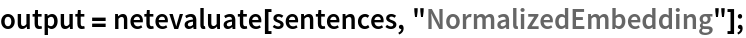output = netevaluate[sentences, "NormalizedEmbedding"];