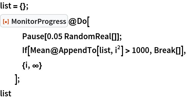 list = {};
ResourceFunction["MonitorProgress"]@Do[
   Pause[0.05 RandomReal[]];
   If[Mean@AppendTo[list, i^2] > 1000, Break[]],
   {i, \[Infinity]}
   ];
list