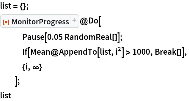 list = {};
ResourceFunction["MonitorProgress"]@Do[
   Pause[0.05 RandomReal[]];
   If[Mean@AppendTo[list, i^2] > 1000, Break[]],
   {i, \[Infinity]}
   ];
list