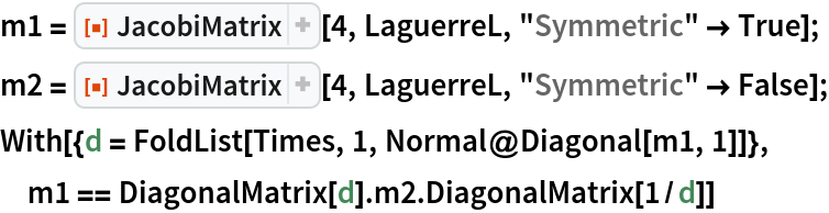 m1 = ResourceFunction["JacobiMatrix"][4, LaguerreL, "Symmetric" -> True];
m2 = ResourceFunction["JacobiMatrix"][4, LaguerreL, "Symmetric" -> False];
With[{d = FoldList[Times, 1, Normal@Diagonal[m1, 1]]}, m1 == DiagonalMatrix[d] . m2 . DiagonalMatrix[1/d]]