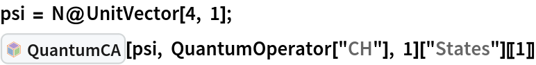 psi = N@UnitVector[4, 1];
InterpretationBox[FrameBox[TagBox[TooltipBox[PaneBox[GridBox[List[List[GraphicsBox[List[Thickness[0.0025`], List[FaceForm[List[RGBColor[0.9607843137254902`, 0.5058823529411764`, 0.19607843137254902`], Opacity[1.`]]], FilledCurveBox[List[List[List[0, 2, 0], List[0, 1, 0], List[0, 1, 0], List[0, 1, 0], List[0, 1, 0]], List[List[0, 2, 0], List[0, 1, 0], List[0, 1, 0], List[0, 1, 0], List[0, 1, 0]], List[List[0, 2, 0], List[0, 1, 0], List[0, 1, 0], List[0, 1, 0], List[0, 1, 0], List[0, 1, 0]], List[List[0, 2, 0], List[1, 3, 3], List[0, 1, 0], List[1, 3, 3], List[0, 1, 0], List[1, 3, 3], List[0, 1, 0], List[1, 3, 3], List[1, 3, 3], List[0, 1, 0], List[1, 3, 3], List[0, 1, 0], List[1, 3, 3]]], List[List[List[205.`, 22.863691329956055`], List[205.`, 212.31669425964355`], List[246.01799774169922`, 235.99870109558105`], List[369.0710144042969`, 307.0436840057373`], List[369.0710144042969`, 117.59068870544434`], List[205.`, 22.863691329956055`]], List[List[30.928985595703125`, 307.0436840057373`], List[153.98200225830078`, 235.99870109558105`], List[195.`, 212.31669425964355`], List[195.`, 22.863691329956055`], List[30.928985595703125`, 117.59068870544434`], List[30.928985595703125`, 307.0436840057373`]], List[List[200.`, 410.42970085144043`], List[364.0710144042969`, 315.7036876678467`], List[241.01799774169922`, 244.65868949890137`], List[200.`, 220.97669792175293`], List[158.98200225830078`, 244.65868949890137`], List[35.928985595703125`, 315.7036876678467`], List[200.`, 410.42970085144043`]], List[List[376.5710144042969`, 320.03370475769043`], List[202.5`, 420.53370475769043`], List[200.95300006866455`, 421.42667961120605`], List[199.04699993133545`, 421.42667961120605`], List[197.5`, 420.53370475769043`], List[23.428985595703125`, 320.03370475769043`], List[21.882003784179688`, 319.1406993865967`], List[20.928985595703125`, 317.4896984100342`], List[20.928985595703125`, 315.7036876678467`], List[20.928985595703125`, 114.70369529724121`], List[20.928985595703125`, 112.91769218444824`], List[21.882003784179688`, 111.26669120788574`], List[23.428985595703125`, 110.37369346618652`], List[197.5`, 9.87369155883789`], List[198.27300024032593`, 9.426692008972168`], List[199.13700008392334`, 9.203690528869629`], List[200.`, 9.203690528869629`], List[200.86299991607666`, 9.203690528869629`], List[201.72699999809265`, 9.426692008972168`], List[202.5`, 9.87369155883789`], List[376.5710144042969`, 110.37369346618652`], List[378.1179962158203`, 111.26669120788574`], List[379.0710144042969`, 112.91769218444824`], List[379.0710144042969`, 114.70369529724121`], List[379.0710144042969`, 315.7036876678467`], List[379.0710144042969`, 317.4896984100342`], List[378.1179962158203`, 319.1406993865967`], List[376.5710144042969`, 320.03370475769043`]]]]], List[FaceForm[List[RGBColor[0.5529411764705883`, 0.6745098039215687`, 0.8117647058823529`], Opacity[1.`]]], FilledCurveBox[List[List[List[0, 2, 0], List[0, 1, 0], List[0, 1, 0], List[0, 1, 0]]], List[List[List[44.92900085449219`, 282.59088134765625`], List[181.00001525878906`, 204.0298843383789`], List[181.00001525878906`, 46.90887451171875`], List[44.92900085449219`, 125.46986389160156`], List[44.92900085449219`, 282.59088134765625`]]]]], List[FaceForm[List[RGBColor[0.6627450980392157`, 0.803921568627451`, 0.5686274509803921`], Opacity[1.`]]], FilledCurveBox[List[List[List[0, 2, 0], List[0, 1, 0], List[0, 1, 0], List[0, 1, 0]]], List[List[List[355.0710144042969`, 282.59088134765625`], List[355.0710144042969`, 125.46986389160156`], List[219.`, 46.90887451171875`], List[219.`, 204.0298843383789`], List[355.0710144042969`, 282.59088134765625`]]]]], List[FaceForm[List[RGBColor[0.6901960784313725`, 0.5882352941176471`, 0.8117647058823529`], Opacity[1.`]]], FilledCurveBox[List[List[List[0, 2, 0], List[0, 1, 0], List[0, 1, 0], List[0, 1, 0]]], List[List[List[200.`, 394.0606994628906`], List[336.0710144042969`, 315.4997024536133`], List[200.`, 236.93968200683594`], List[63.928985595703125`, 315.4997024536133`], List[200.`, 394.0606994628906`]]]]]], List[Rule[BaselinePosition, Scaled[0.15`]], Rule[ImageSize, 10], Rule[ImageSize, 15]]], StyleBox[RowBox[List["QuantumCA", " "]], Rule[ShowAutoStyles, False], Rule[ShowStringCharacters, False], Rule[FontSize, Times[0.9`, Inherited]], Rule[FontColor, GrayLevel[0.1`]]]]], Rule[GridBoxSpacings, List[Rule["Columns", List[List[0.25`]]]]]], Rule[Alignment, List[Left, Baseline]], Rule[BaselinePosition, Baseline], Rule[FrameMargins, List[List[3, 0], List[0, 0]]], Rule[BaseStyle, List[Rule[LineSpacing, List[0, 0]], Rule[LineBreakWithin, False]]]], RowBox[List["PacletSymbol", "[", RowBox[List["\"DenizYoldas/QuantumBlockCellularAutomata\"", ",", "\"DenizYoldas`QuantumBlockCellularAutomata`QuantumCA\""]], "]"]], Rule[TooltipStyle, List[Rule[ShowAutoStyles, True], Rule[ShowStringCharacters, True]]]], Function[Annotation[Slot[1], Style[Defer[PacletSymbol["DenizYoldas/QuantumBlockCellularAutomata", "DenizYoldas`QuantumBlockCellularAutomata`QuantumCA"]], Rule[ShowStringCharacters, True]], "Tooltip"]]], Rule[Background, RGBColor[0.968`, 0.976`, 0.984`]], Rule[BaselinePosition, Baseline], Rule[DefaultBaseStyle, List[]], Rule[FrameMargins, List[List[0, 0], List[1, 1]]], Rule[FrameStyle, RGBColor[0.831`, 0.847`, 0.85`]], Rule[RoundingRadius, 4]], PacletSymbol["DenizYoldas/QuantumBlockCellularAutomata", "DenizYoldas`QuantumBlockCellularAutomata`QuantumCA"], Rule[Selectable, False], Rule[SelectWithContents, True], Rule[BoxID, "PacletSymbolBox"]][psi, QuantumOperator["CH"], 1]["States"][[1]]