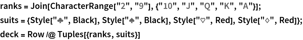 ranks = Join[CharacterRange["2", "9"], {"10", "J", "Q", "K", "A"}];
suits = {Style["\[ClubSuit]", Black], Style["\[SpadeSuit]", Black], Style["\[HeartSuit]", Red], Style["\[DiamondSuit]", Red]};
deck = Row /@ Tuples[{ranks, suits}]