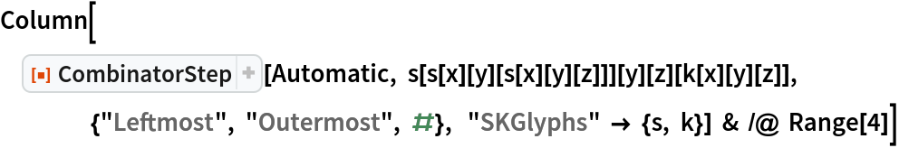 Column[ResourceFunction["CombinatorStep"][Automatic, s[s[x][y][s[x][y][z]]][y][z][k[x][y][z]], {"Leftmost", "Outermost", #},  "SKGlyphs" -> {s, k}] & /@ Range[4]]