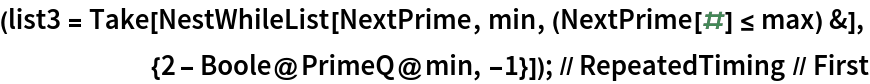 (list3 = Take[NestWhileList[NextPrime, min, (NextPrime[#] <= max) &], {2 - Boole@PrimeQ@min, -1}]); //
   RepeatedTiming // First