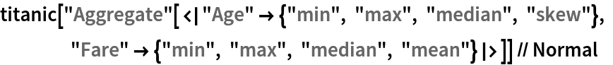 titanic["Aggregate"[<|"Age" -> {"min", "max", "median", "skew"}, "Fare" -> {"min", "max", "median", "mean"}|>]] // Normal