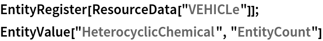 EntityRegister[ResourceData[\!\(\*
TagBox["\"\<VEHICLe\>\"",
#& ,
BoxID -> "ResourceTag-VEHICLe-Input",
AutoDelete->True]\)]];
EntityValue["HeterocyclicChemical", "EntityCount"]
