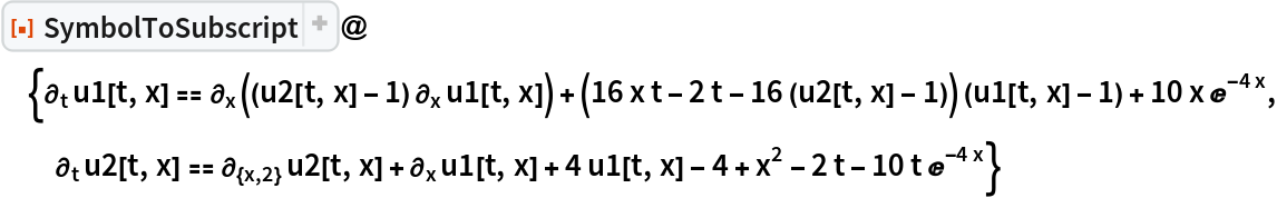 ResourceFunction["SymbolToSubscript"]@{\!\(
\*SubscriptBox[\(\[PartialD]\), \(t\)]\(u1[t, x]\)\) == \!\(
\*SubscriptBox[\(\[PartialD]\), \(x\)]\((\((u2[t, x] - 1)\)\ 
\*SubscriptBox[\(\[PartialD]\), \(x\)]u1[t, x])\)\) + (16 x t - 2 t - 16 (u2[t, x] - 1)) (u1[t, x] - 1) + 10 x E^(-4 x), \!\(
\*SubscriptBox[\(\[PartialD]\), \(t\)]\(u2[t, x]\)\) == \!\(
\*SubscriptBox[\(\[PartialD]\), \({x, 2}\)]\(u2[t, x]\)\) + \!\(
\*SubscriptBox[\(\[PartialD]\), \(x\)]\(u1[t, x]\)\) + 4 u1[t, x] - 4 + x^2 - 2 t - 10 t E^(-4 x)}