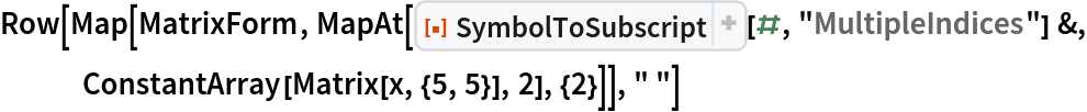 Row[Map[MatrixForm, MapAt[ResourceFunction["SymbolToSubscript"][#, "MultipleIndices"] &,
    ConstantArray[Matrix[x, {5, 5}], 2], {2}]], " "]