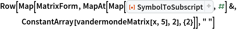 Row[Map[MatrixForm, MapAt[Map[ResourceFunction["SymbolToSubscript"], #] &, ConstantArray[vandermondeMatrix[x, 5], 2], {2}]], " "]