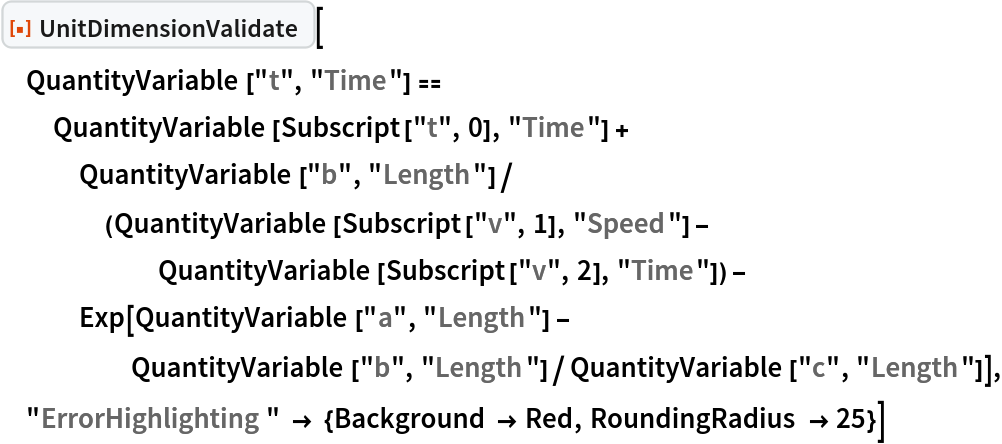 ResourceFunction["UnitDimensionValidate"][
 QuantityVariable["t", "Time"] == QuantityVariable[Subscript["t", 0], "Time"] + QuantityVariable["b", "Length"]/(QuantityVariable[Subscript["v", 1], "Speed"] - QuantityVariable[Subscript["v", 2], "Time"]) - Exp[QuantityVariable["a", "Length"] - QuantityVariable["b", "Length"]/QuantityVariable["c", "Length"]],
  "ErrorHighlighting" -> {Background -> Red, RoundingRadius -> 25}]