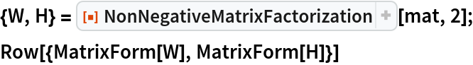 {W, H} = ResourceFunction["NonNegativeMatrixFactorization"][mat, 2];
Row[{MatrixForm[W], MatrixForm[H]}]