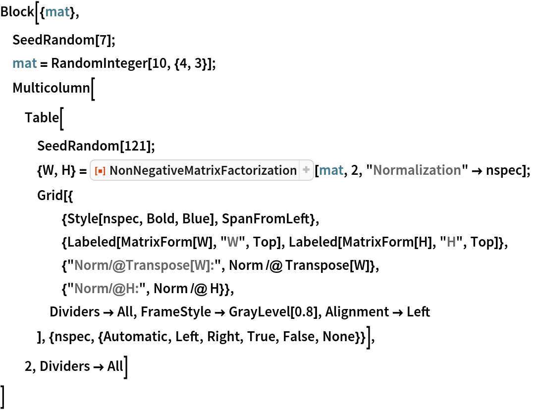 Block[{mat},
 SeedRandom[7];
 mat = RandomInteger[10, {4, 3}];
 Multicolumn[
  Table[
   SeedRandom[121];
   {W, H} = ResourceFunction["NonNegativeMatrixFactorization"][mat, 2, "Normalization" -> nspec];
   Grid[{
     {Style[nspec, Bold, Blue], SpanFromLeft},
     {Labeled[MatrixForm[W], "W", Top], Labeled[MatrixForm[H], "H", Top]},
     {"Norm/@Transpose[W]:", Norm /@ Transpose[W]},
     {"Norm/@H:", Norm /@ H}},
    Dividers -> All, FrameStyle -> GrayLevel[0.8], Alignment -> Left
    ], {nspec, {Automatic, Left, Right, True, False, None}}],
  2, Dividers -> All]
 ]