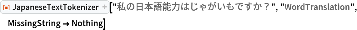ResourceFunction[
 "JapaneseTextTokenizer"]["私の日本語能力はじゃがいもですか？", "WordTranslation", MissingString -> Nothing]
