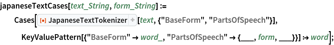 japaneseTextCases[text_String, form_String] := Cases[ResourceFunction["JapaneseTextTokenizer"][
    text, {"BaseForm", "PartsOfSpeech"}], KeyValuePattern[{"BaseForm" -> word_, "PartsOfSpeech" -> {___, form, ___}}] :> word];