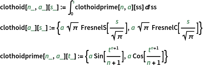 clothoid[n_, a_][s_] := \!\(
\*SubsuperscriptBox[\(\[Integral]\), \(0\), \(s\)]\(\(clothoidprime[
     n, a]\)[ss] \[DifferentialD]ss\)\)
clothoid[a_][s_] := {a Sqrt[\[Pi]] FresnelS[s/Sqrt[\[Pi]]], a Sqrt[\[Pi]] FresnelC[s/Sqrt[\[Pi]]]}
clothoidprime[n_, a_][t_] := {a Sin[t^(n + 1)/(n + 1)], a Cos[t^(n + 1)/(n + 1)]}