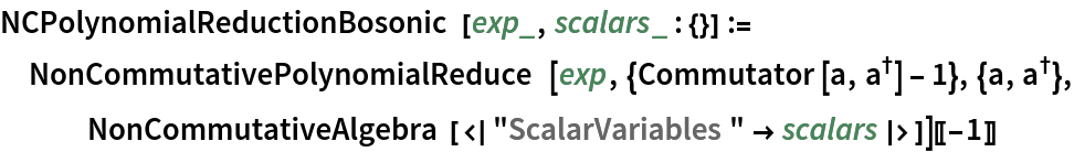 NCPolynomialReductionBosonic[exp_, scalars_ : {}] := NonCommutativePolynomialReduce[
   exp, {Commutator[a, SuperDagger[a]] - 1}, {a, SuperDagger[a]}, NonCommutativeAlgebra[<|"ScalarVariables" -> scalars|>]][[-1]]