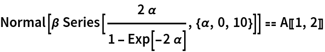 Normal[\[Beta] Series[(2 \[Alpha])/(
    1 - Exp[-2 \[Alpha]]), {\[Alpha], 0, 10}]] == A[[1, 2]]