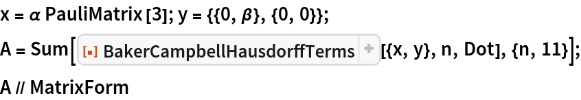 x = \[Alpha] PauliMatrix[3]; y = {{0, \[Beta]}, {0, 0}};
A = Sum[ResourceFunction[
    "BakerCampbellHausdorffTerms", ResourceSystemBase -> "https://www.wolframcloud.com/obj/resourcesystem/api/1.0"][{x, y}, n, Dot], {n, 11}];
A // MatrixForm