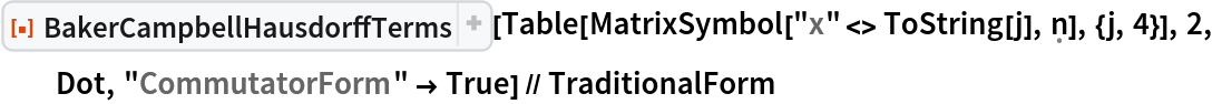 ResourceFunction["BakerCampbellHausdorffTerms"][
  Table[MatrixSymbol["x" <> ToString[j], \[FormalN]], {j, 4}], 2, Dot,
   "CommutatorForm" -> True] // TraditionalForm