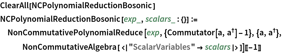 ClearAll[NCPolynomialReductionBosonic]
NCPolynomialReductionBosonic[exp_, scalars_ : {}] := NonCommutativePolynomialReduce[
   exp, {Commutator[a, SuperDagger[a]] - 1}, {a, SuperDagger[a]}, NonCommutativeAlgebra[<|"ScalarVariables" -> scalars|>]][[-1]]