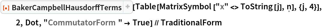 ResourceFunction[
  "BakerCampbellHausdorffTerms", ResourceSystemBase -> "https://www.wolframcloud.com/obj/resourcesystem/api/1.0"][
  Table[MatrixSymbol["x" <> ToString[j], \[FormalN]], {j, 4}], 2, Dot,
   "CommutatorForm" -> True] // TraditionalForm