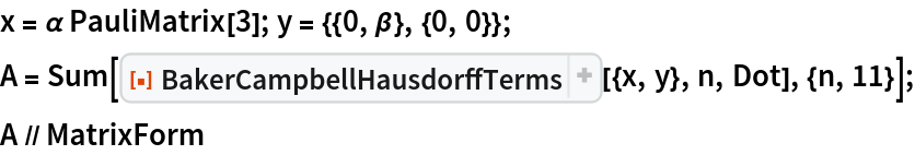 x = \[Alpha] PauliMatrix[3]; y = {{0, \[Beta]}, {0, 0}};
A = Sum[ResourceFunction["BakerCampbellHausdorffTerms"][{x, y}, n, Dot], {n, 11}];
A // MatrixForm