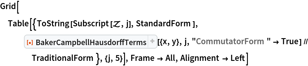 Grid[Table[{ToString[Subscript[\[ScriptCapitalZ], j], StandardForm], ResourceFunction[
     "BakerCampbellHausdorffTerms", ResourceSystemBase -> "https://www.wolframcloud.com/obj/resourcesystem/api/1.0"][{x, y}, j, "CommutatorForm" -> True] // TraditionalForm}, {j, 5}], Frame -> All, Alignment -> Left]