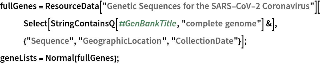 fullGenes = ResourceData["Genetic Sequences for the SARS-CoV-2 Coronavirus"][
   Select[StringContainsQ[#GenBankTitle, "complete genome"] &], {"Sequence", "GeographicLocation", "CollectionDate"}];
geneLists = Normal[fullGenes];
